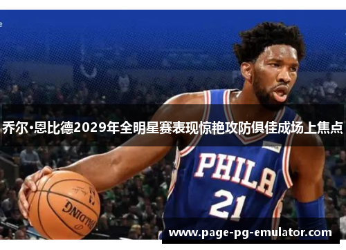 乔尔·恩比德2029年全明星赛表现惊艳攻防俱佳成场上焦点