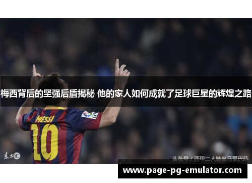 梅西背后的坚强后盾揭秘 他的家人如何成就了足球巨星的辉煌之路