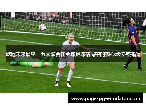 欧冠未来展望：五大联赛在全球足球格局中的核心地位与挑战