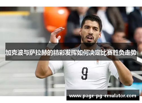 加克波与萨拉赫的精彩发挥如何决定比赛胜负走势