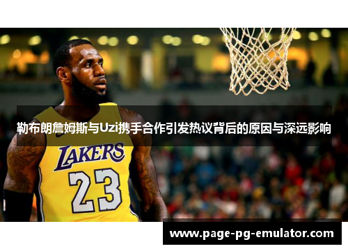 勒布朗詹姆斯与Uzi携手合作引发热议背后的原因与深远影响