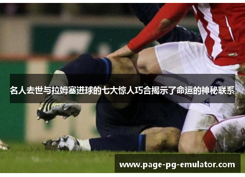 名人去世与拉姆塞进球的七大惊人巧合揭示了命运的神秘联系