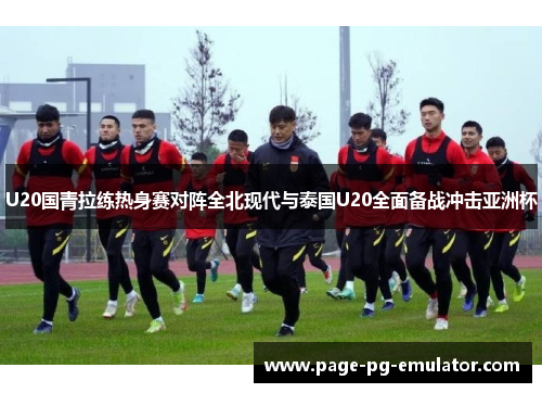 U20国青拉练热身赛对阵全北现代与泰国U20全面备战冲击亚洲杯