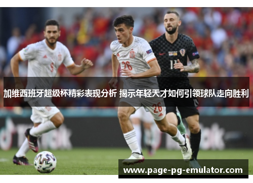 加维西班牙超级杯精彩表现分析 揭示年轻天才如何引领球队走向胜利