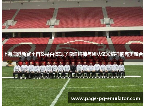 上海海港新赛季首签是否体现了厚道精神与团队仗义精神的完美融合