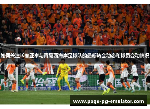 如何关注长春亚泰与青岛西海岸足球队的最新转会动态和球员变动情况
