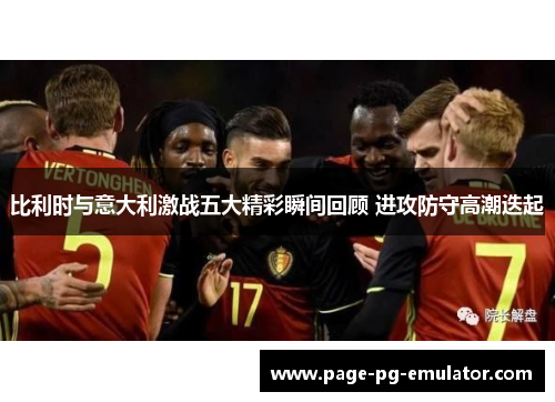 比利时与意大利激战五大精彩瞬间回顾 进攻防守高潮迭起