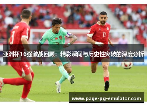 亚洲杯16强激战回顾：精彩瞬间与历史性突破的深度分析