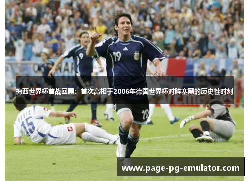 梅西世界杯首战回顾：首次亮相于2006年德国世界杯对阵塞黑的历史性时刻
