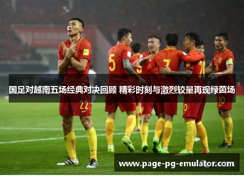 国足对越南五场经典对决回顾 精彩时刻与激烈较量再现绿茵场