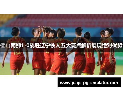 佛山南狮1-0战胜辽宁铁人五大亮点解析展现绝对优势
