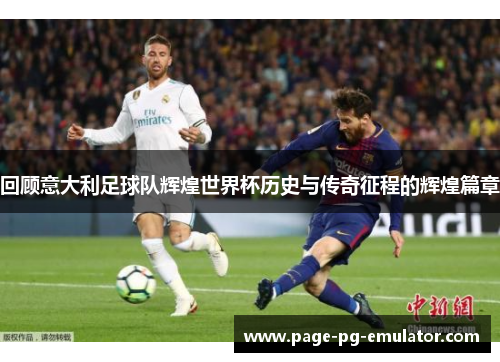 回顾意大利足球队辉煌世界杯历史与传奇征程的辉煌篇章