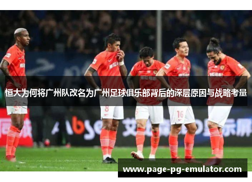 恒大为何将广州队改名为广州足球俱乐部背后的深层原因与战略考量