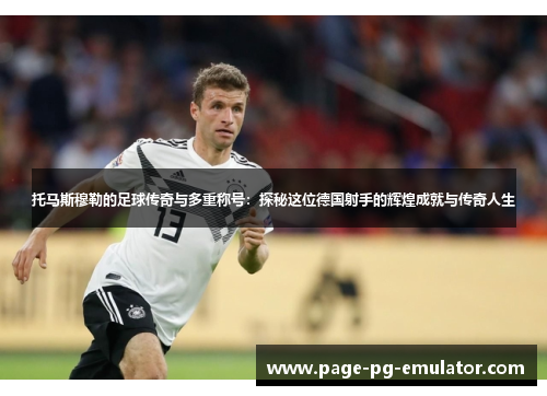 托马斯穆勒的足球传奇与多重称号：探秘这位德国射手的辉煌成就与传奇人生