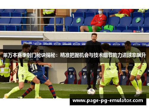 莱万本赛季射门秘诀揭秘：精准把握机会与技术细节助力进球率飙升