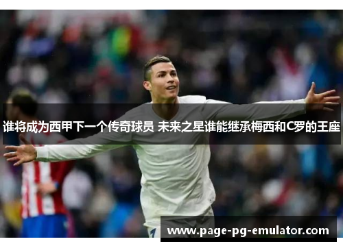 谁将成为西甲下一个传奇球员 未来之星谁能继承梅西和C罗的王座