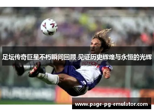 足坛传奇巨星不朽瞬间回顾 见证历史辉煌与永恒的光辉