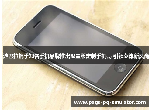 迪巴拉携手知名手机品牌推出限量版定制手机壳 引领潮流新风尚