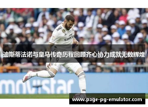 迪斯蒂法诺与皇马传奇历程回顾齐心协力成就无数辉煌