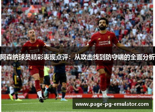阿森纳球员精彩表现点评：从攻击线到防守端的全面分析