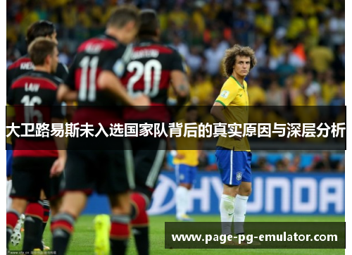 大卫路易斯未入选国家队背后的真实原因与深层分析