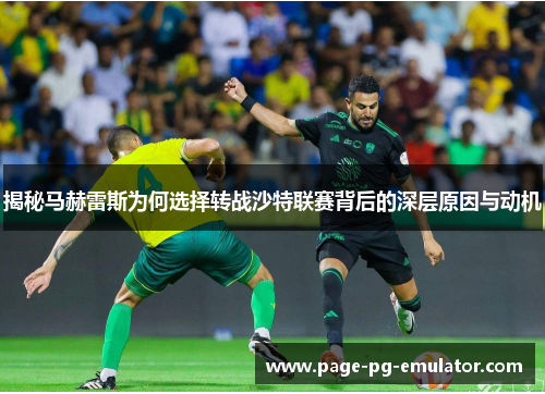 揭秘马赫雷斯为何选择转战沙特联赛背后的深层原因与动机 揭秘马赫雷斯为何选择转战沙特联赛背后的深层原因与动机