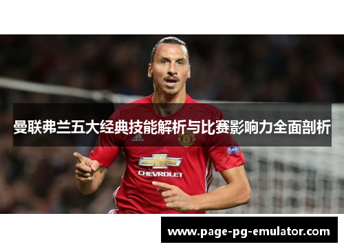 曼联弗兰五大经典技能解析与比赛影响力全面剖析