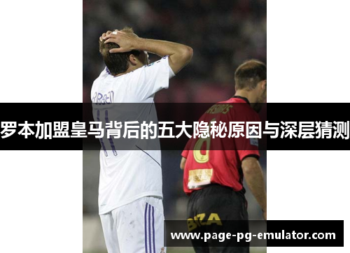 罗本加盟皇马背后的五大隐秘原因与深层猜测