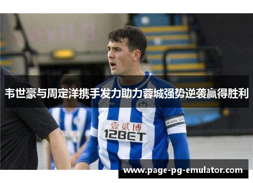 韦世豪与周定洋携手发力助力蓉城强势逆袭赢得胜利