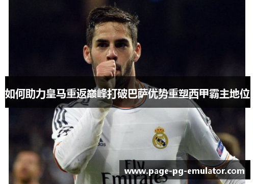 如何助力皇马重返巅峰打破巴萨优势重塑西甲霸主地位 如何助力皇马重返巅峰打破巴萨优势重塑西甲霸主地位