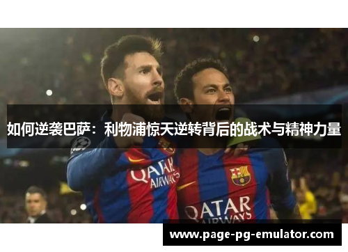如何逆袭巴萨：利物浦惊天逆转背后的战术与精神力量