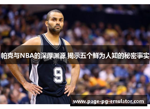 帕克与NBA的深厚渊源 揭示五个鲜为人知的秘密事实