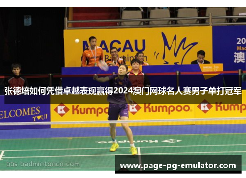 张德培如何凭借卓越表现赢得2024澳门网球名人赛男子单打冠军