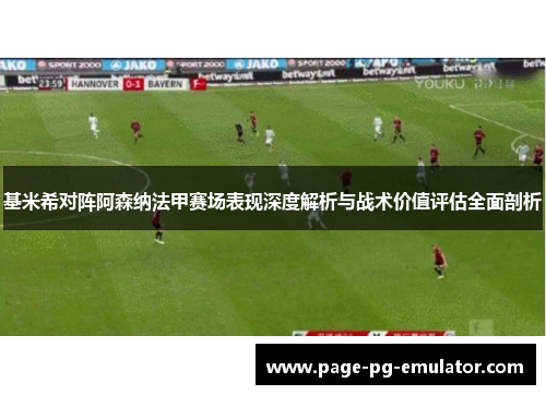 基米希对阵阿森纳法甲赛场表现深度解析与战术价值评估全面剖析