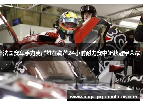 法国赛车手力克群雄在勒芒24小时耐力赛中斩获冠军荣耀