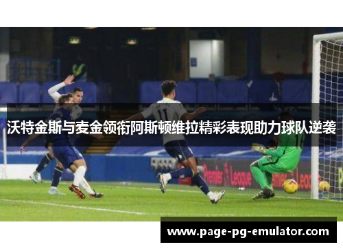 沃特金斯与麦金领衔阿斯顿维拉精彩表现助力球队逆袭