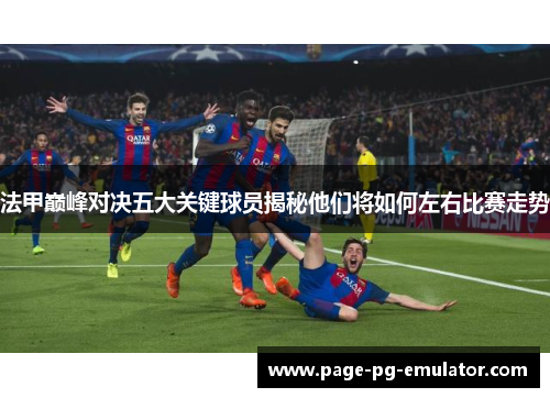 法甲巅峰对决五大关键球员揭秘他们将如何左右比赛走势