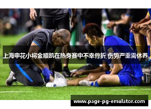 上海申花小将金顺凯在热身赛中不幸骨折 伤势严重需休养