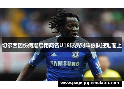 切尔西因伤病潮启用两名U18球员对阵狼队迎难而上 切尔西因伤病潮启用两名U18球员对阵狼队迎难而上