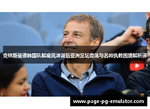 克林斯曼遭韩国队解雇风波背后亚洲足坛震荡与名帅执教困境解析深