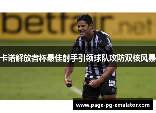 卡诺解放者杯最佳射手引领球队攻防双核风暴