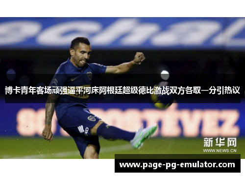 博卡青年客场顽强逼平河床阿根廷超级德比激战双方各取一分引热议 博卡青年客场顽强逼平河床阿根廷超级德比激战双方各取一分引热议