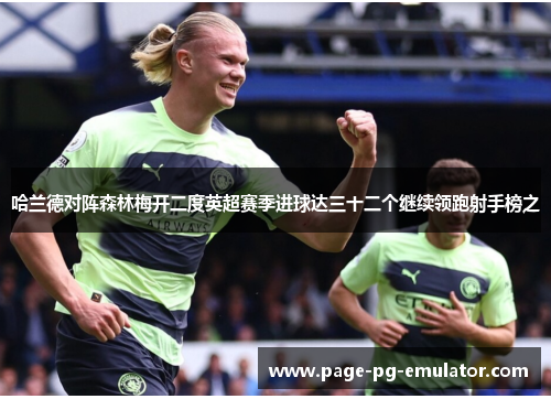 哈兰德对阵森林梅开二度英超赛季进球达三十二个继续领跑射手榜之