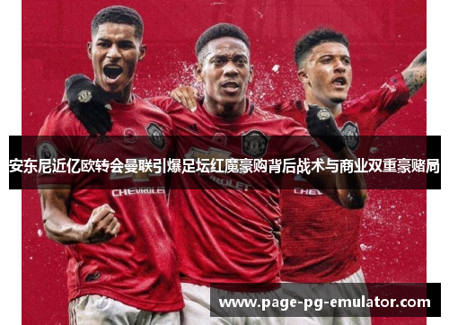 安东尼近亿欧转会曼联引爆足坛红魔豪购背后战术与商业双重豪赌局