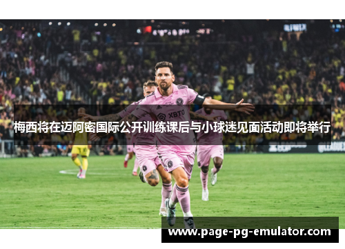 梅西将在迈阿密国际公开训练课后与小球迷见面活动即将举行