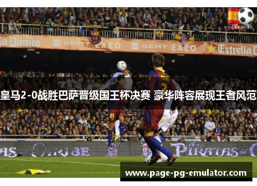 皇马2-0战胜巴萨晋级国王杯决赛 豪华阵容展现王者风范