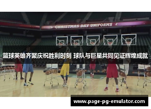 篮球英雄齐聚庆祝胜利时刻 球队与巨星共同见证辉煌成就