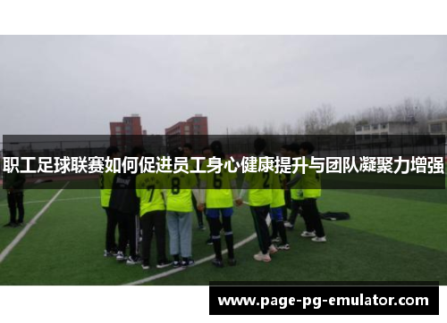 职工足球联赛如何促进员工身心健康提升与团队凝聚力增强 职工足球联赛如何促进员工身心健康提升与团队凝聚力增强