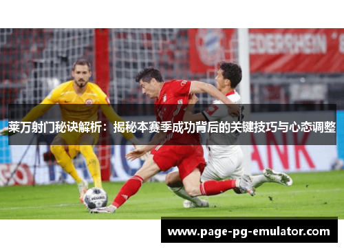 莱万射门秘诀解析:揭秘本赛季成功背后的关键技巧与心态调整 莱万射门秘诀解析:揭秘本赛季成功背后的关键技巧与心态调整