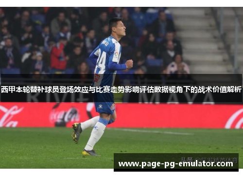 西甲本轮替补球员登场效应与比赛走势影响评估数据视角下的战术价值解析 西甲本轮替补球员登场效应与比赛走势影响评估数据视角下的战术价值解析
